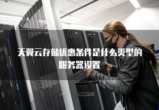 天翼云存储优惠条件是什么类型的服务器设置