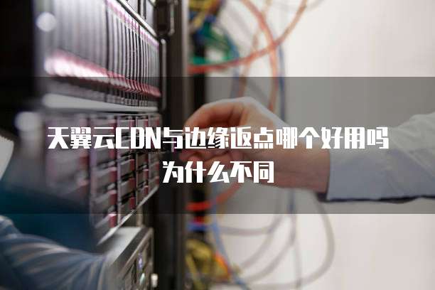 天翼云CDN与边缘返点哪个好用吗为什么不同