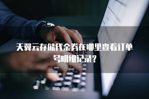 天翼云存储代金券在哪里查看订单号明细记录?
