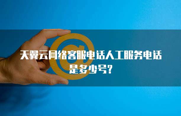天翼云网络客服电话人工服务电话是多少号？