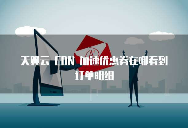天翼云 CDN 加速优惠券在哪看到订单明细