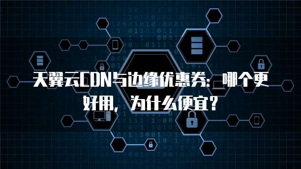 天翼云CDN与边缘优惠券:哪个更好用,为什么便宜?