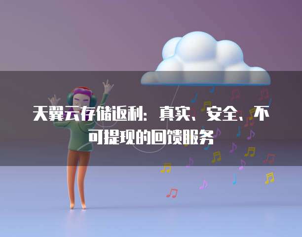 天翼云存储返利:真实、安全、不可提现的回馈服务