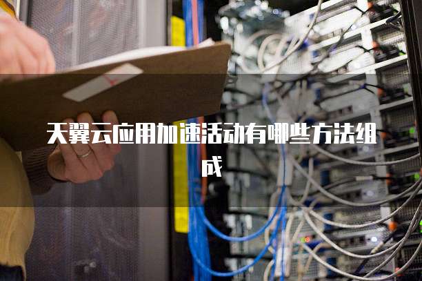 天翼云应用加速活动有哪些方法组成