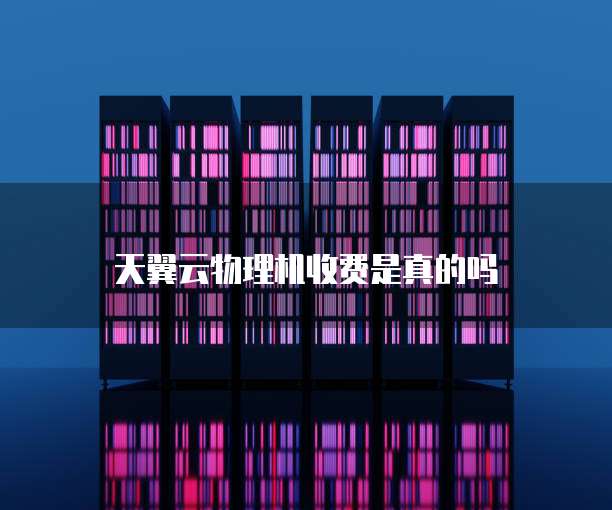 天翼云物理机收费是真的吗