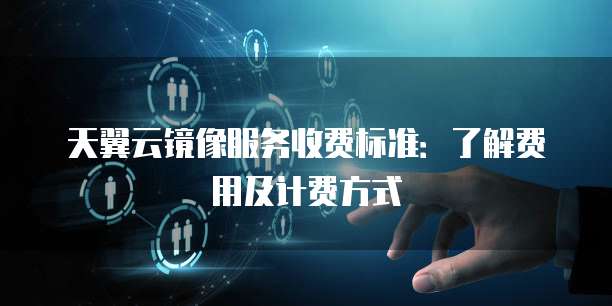 天翼云镜像服务收费标准：了解费用及计费方式