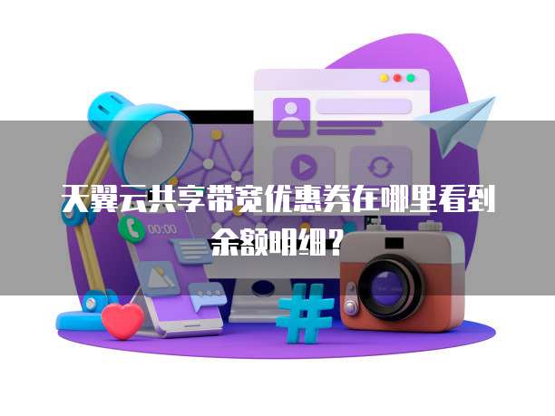 天翼云共享带宽优惠券在哪里看到余额明细?