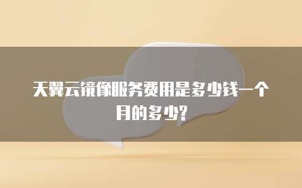 天翼云镜像服务费用是多少钱一个月的多少?