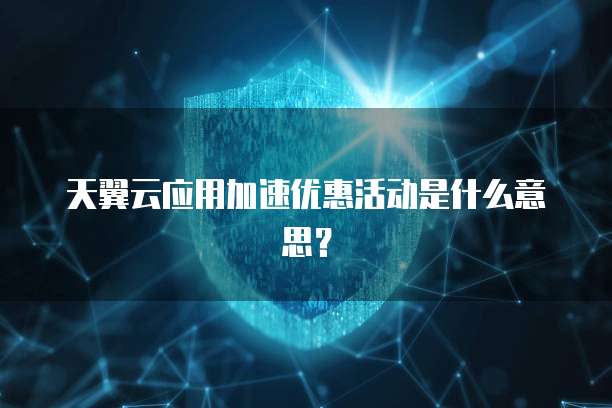 天翼云应用加速优惠活动是什么意思?