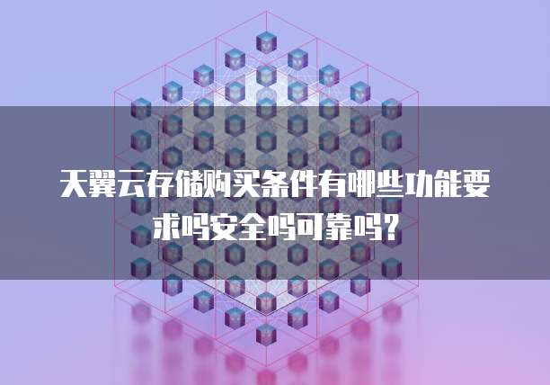 天翼云存储购买条件有哪些功能要求吗安全吗可靠吗？