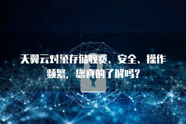 天翼云对象存储收费、安全、操作频繁,您真的了解吗?