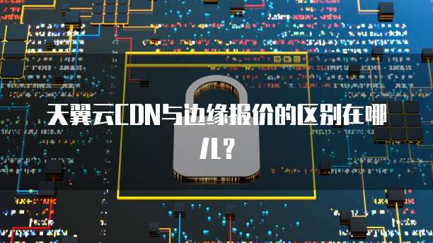 天翼云CDN与边缘报价的区别在哪儿?