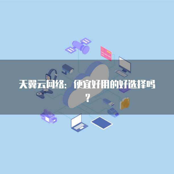天翼云网络:便宜好用的好选择吗?