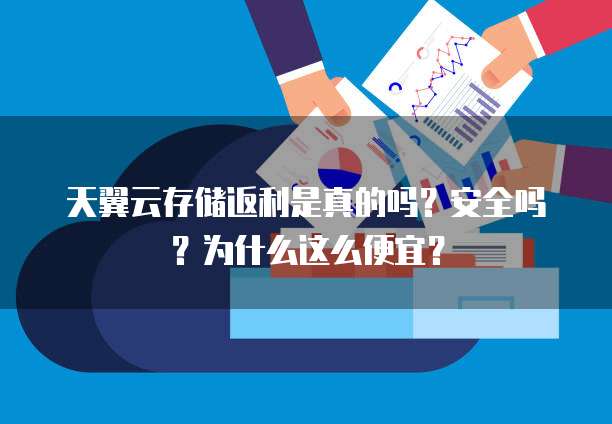 天翼云存储返利是真的吗?安全吗?为什么这么便宜?