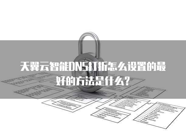 天翼云智能DNS打折怎么设置的最好的方法是什么?