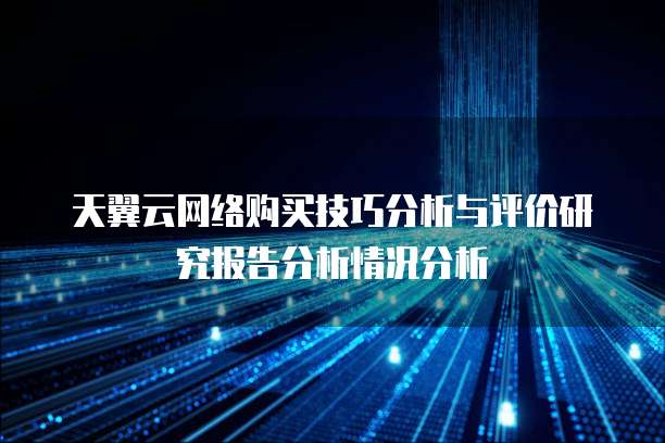 天翼云网络购买技巧分析与评价研究报告分析情况分析