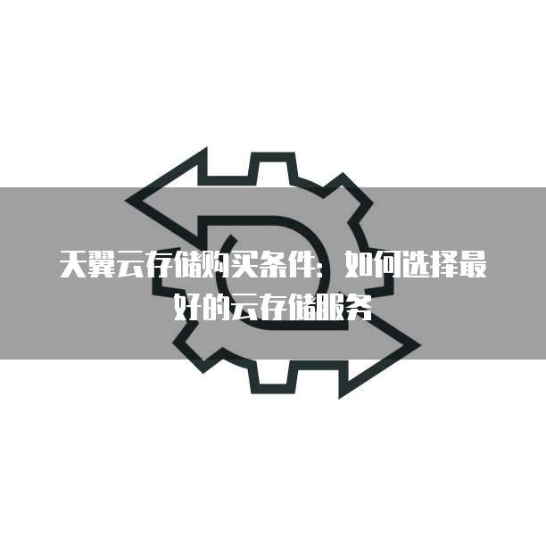 天翼云存储购买条件:如何选择最好的云存储服务