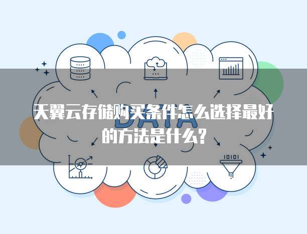 天翼云存储购买条件怎么选择最好的方法是什么?