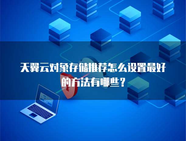 天翼云对象存储推荐怎么设置最好的方法有哪些?