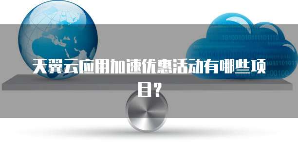 天翼云应用加速优惠活动有哪些项目?