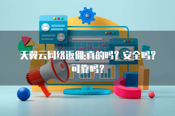 天翼云网络返佣:真的吗?安全吗?可靠吗?