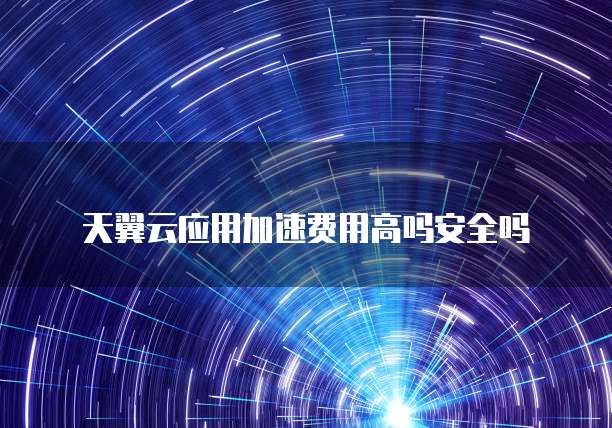 天翼云应用加速费用高吗安全吗