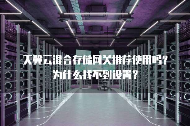 天翼云混合存储网关推荐使用吗?为什么找不到设置?