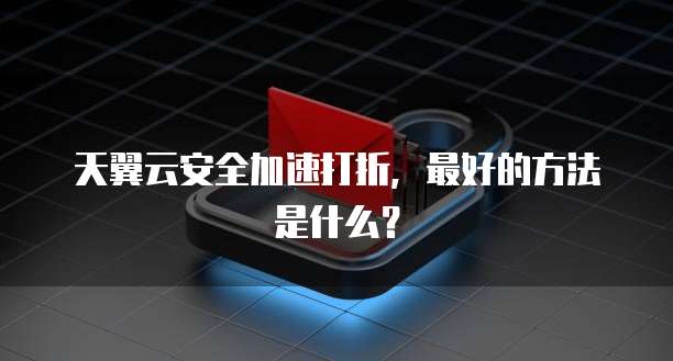 天翼云安全加速打折,最好的方法是什么?