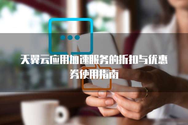 天翼云应用加速服务的折扣与优惠券使用指南
