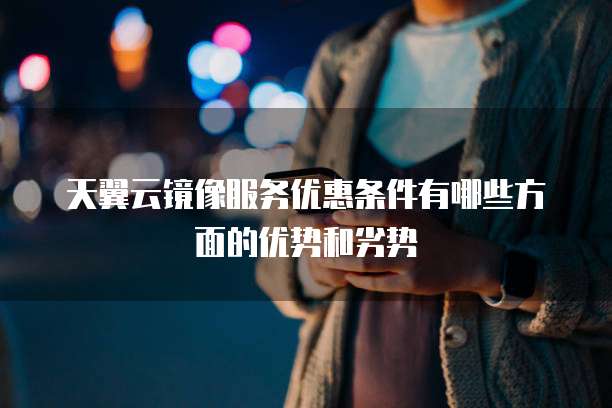 天翼云镜像服务优惠条件有哪些方面的优势和劣势