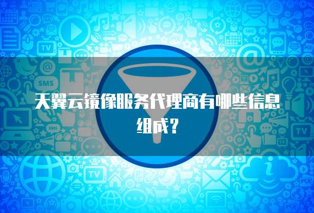 天翼云镜像服务代理商有哪些信息组成?