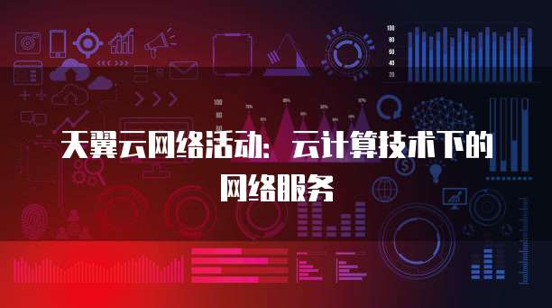 天翼云网络活动:云计算技术下的网络服务