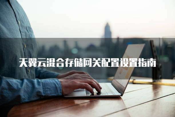 天翼云混合存储网关配置设置指南