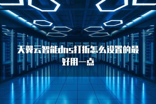 天翼云智能dns打折怎么设置的最好用一点