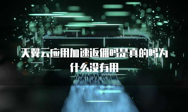 天翼云应用加速返佣吗是真的吗为什么没有用