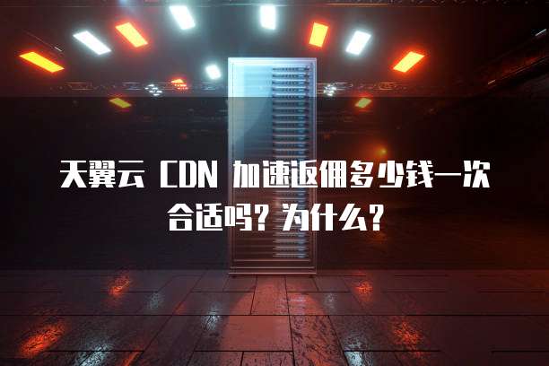 天翼云 CDN 加速返佣多少钱一次合适吗?为什么?
