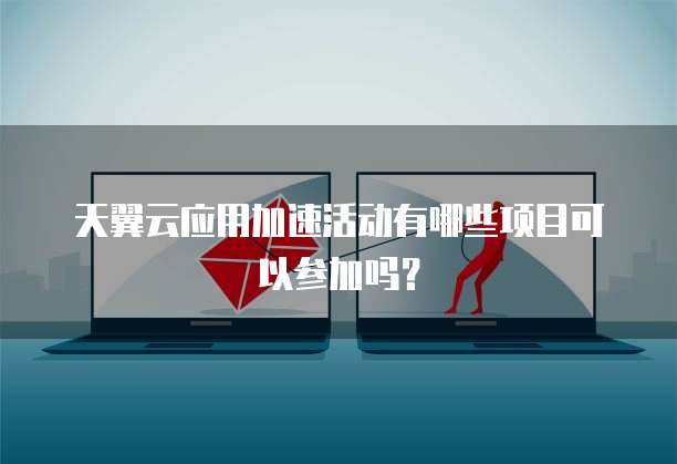 天翼云应用加速活动有哪些项目可以参加吗?