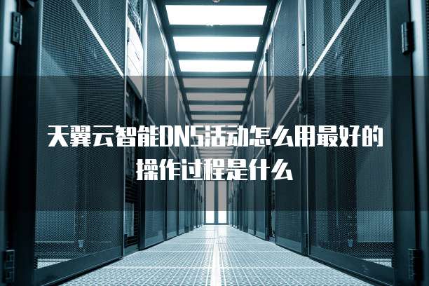 天翼云智能DNS活动怎么用最好的操作过程是什么