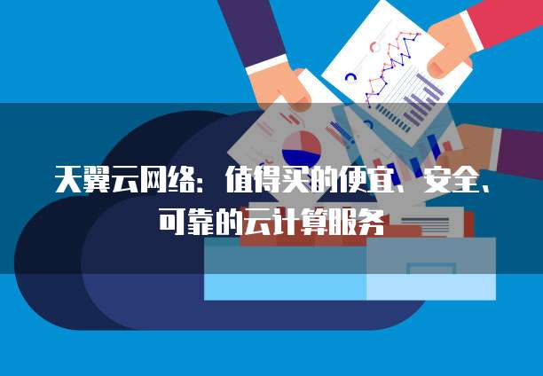 天翼云网络:值得买的便宜、安全、可靠的云计算服务
