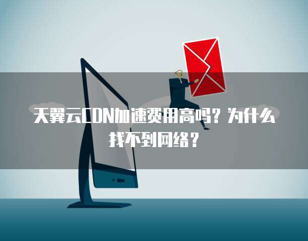 天翼云CDN加速费用高吗?为什么找不到网络?