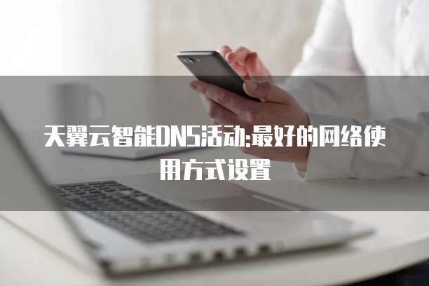 天翼云智能DNS活动:最好的网络使用方式设置