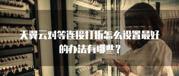 天翼云对等连接打折怎么设置最好的办法有哪些?