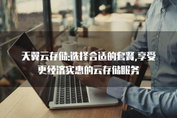 天翼云存储:选择合适的套餐,享受更经济实惠的云存储服务