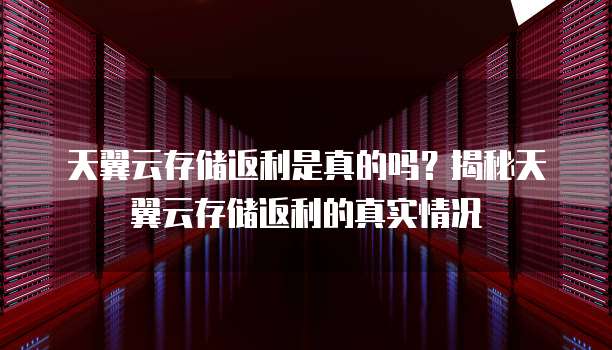 天翼云存储返利是真的吗?揭秘天翼云存储返利的真实情况