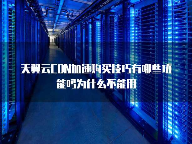 天翼云CDN加速购买技巧有哪些功能吗为什么不能用