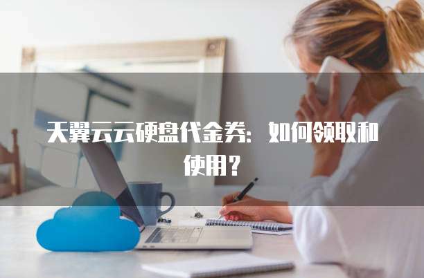 天翼云云硬盘代金券：如何领取和使用？