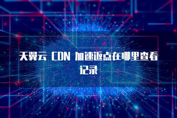 天翼云 CDN 加速返点在哪里查看记录