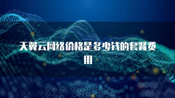 天翼云网络价格是多少钱的套餐费用