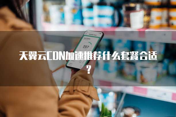 天翼云CDN加速推荐什么套餐合适?