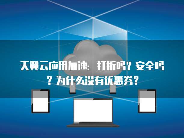 天翼云应用加速:打折吗?安全吗?为什么没有优惠券?